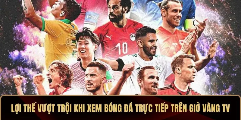 Giờ Vàng TV – Kênh Trực Tiếp Bóng Đá Hôm Nay Chất Lượng HD 3 Lợi thế vượt trội khi xem bóng đá trực tiếp trên Giờ Vàng TV